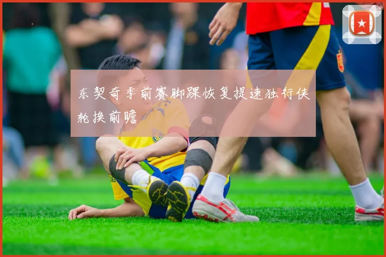 东契奇季前赛脚踝恢复提速独行侠轮换前瞻
