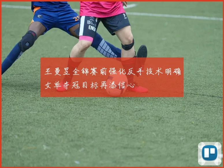王曼昱全锦赛前强化反手技术明确女单夺冠目标再添信心