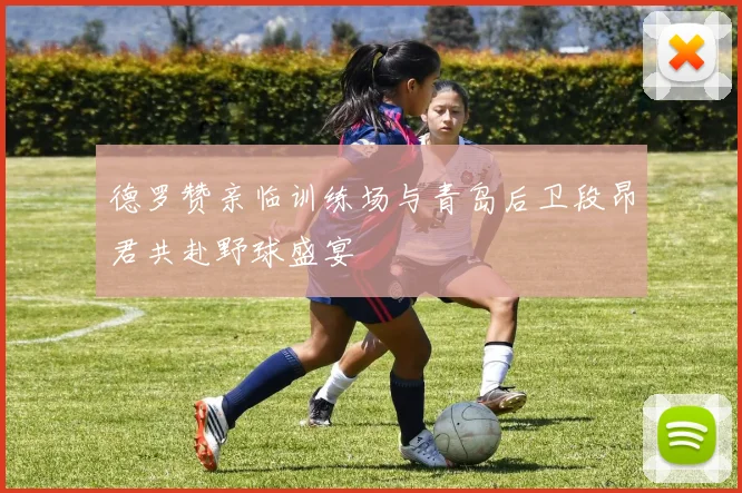 德罗赞亲临训练场与青岛后卫段昂君共赴野球盛宴