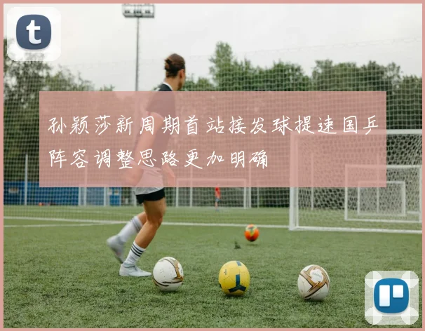 孙颖莎新周期首站接发球提速国乒阵容调整思路更加明确