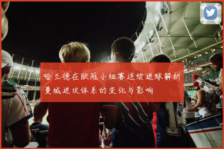 哈兰德在欧冠小组赛连续进球解析曼城进攻体系的变化与影响
