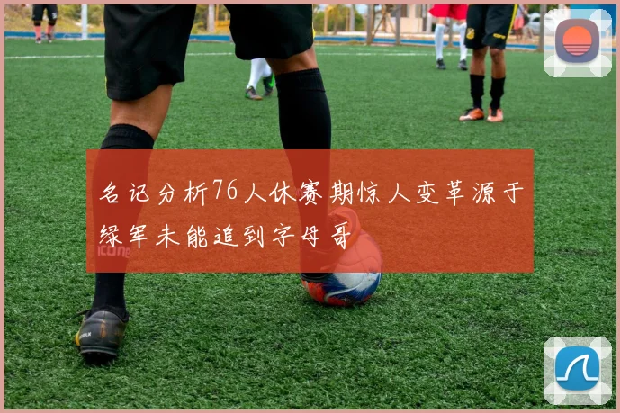 名记分析76人休赛期惊人变革源于绿军未能追到字母哥
