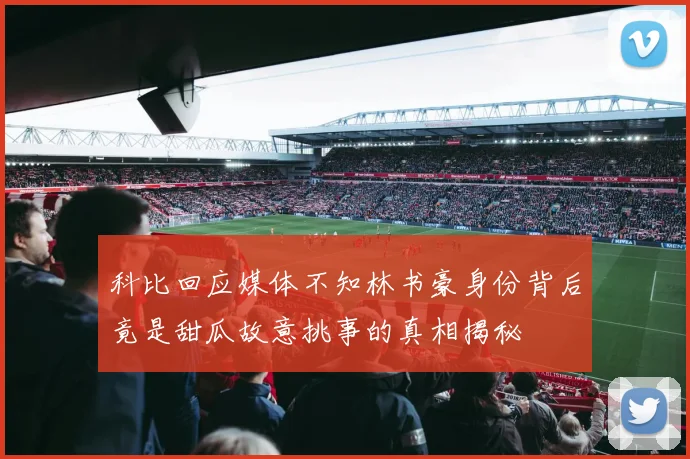 科比回应媒体不知林书豪身份背后竟是甜瓜故意挑事的真相揭秘