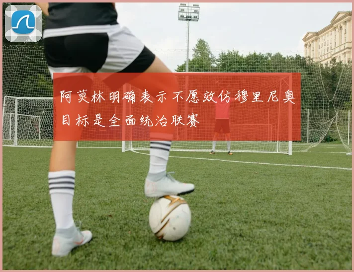 阿莫林明确表示不愿效仿穆里尼奥目标是全面统治联赛