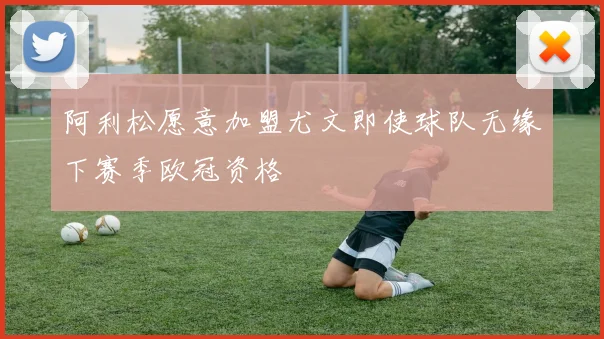阿利松愿意加盟尤文即使球队无缘下赛季欧冠资格