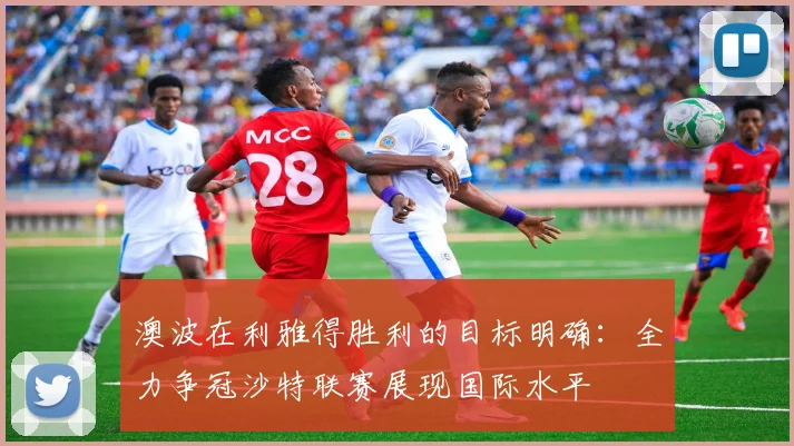澳波在利雅得胜利的目标明确：全力争冠沙特联赛展现国际水平