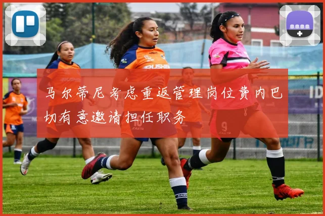 马尔蒂尼考虑重返管理岗位费内巴切有意邀请担任职务