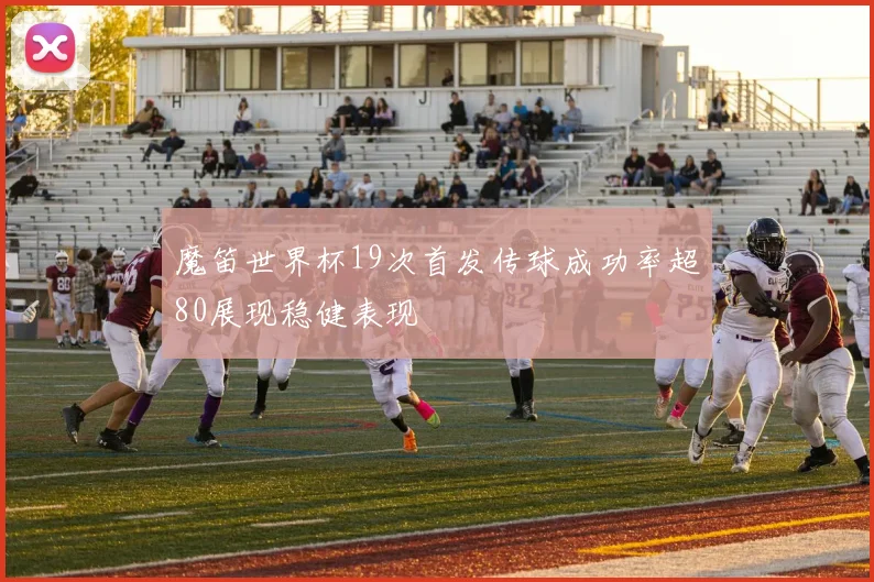 魔笛世界杯19次首发传球成功率超80展现稳健表现