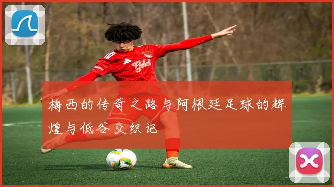 梅西的传奇之路与阿根廷足球的辉煌与低谷交织记