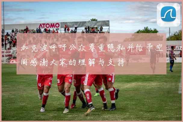 加克波呼吁公众尊重隐私并给予空间感谢大家的理解与支持