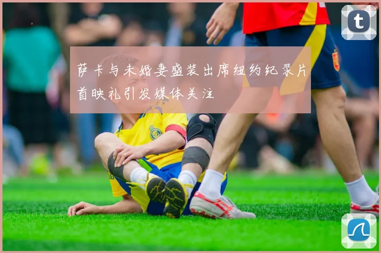 萨卡与未婚妻盛装出席纽约纪录片首映礼引发媒体关注