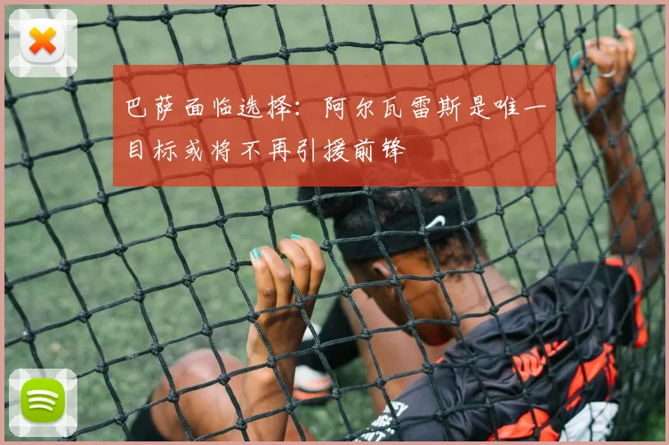巴萨面临选择：阿尔瓦雷斯是唯一目标或将不再引援前锋