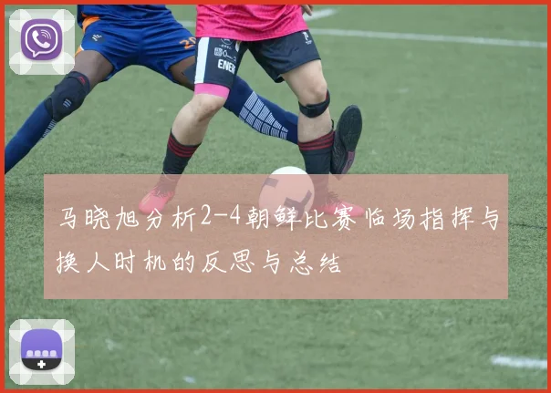 马晓旭分析2-4朝鲜比赛临场指挥与换人时机的反思与总结