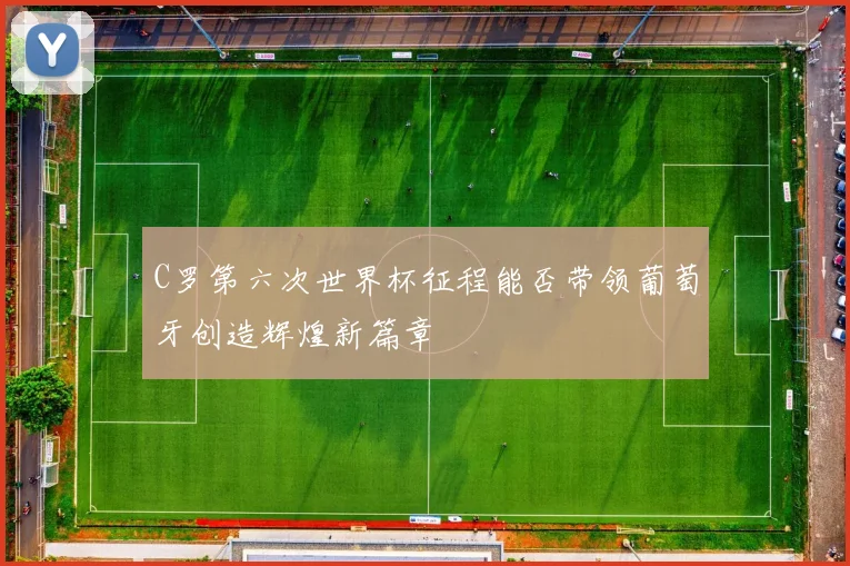 C罗第六次世界杯征程能否带领葡萄牙创造辉煌新篇章