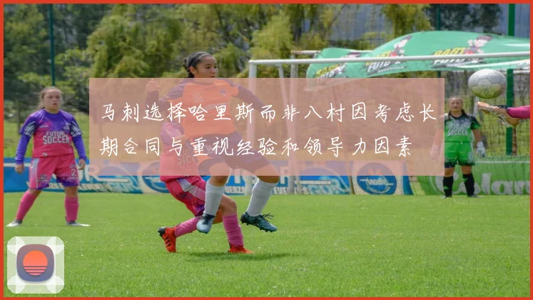 马刺选择哈里斯而非八村因考虑长期合同与重视经验和领导力因素