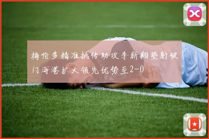 梅伦多精准挑传助攻李新翔垫射破门海港扩大领先优势至2-0