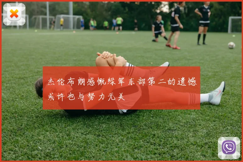 杰伦布朗感慨绿军东部第二的遗憾或许也与努力无关