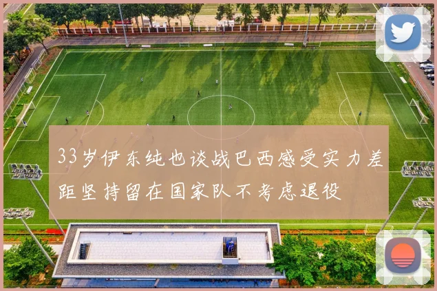 33岁伊东纯也谈战巴西感受实力差距坚持留在国家队不考虑退役