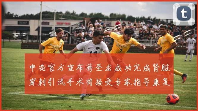 申花官方宣布蒋圣龙成功完成肾脏穿刺引流手术将接受专家指导康复治疗