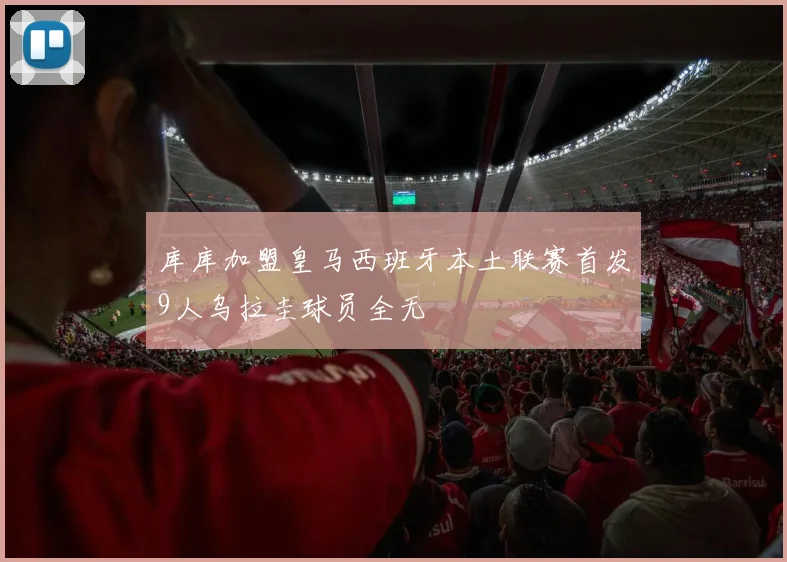 库库加盟皇马西班牙本土联赛首发9人乌拉圭球员全无