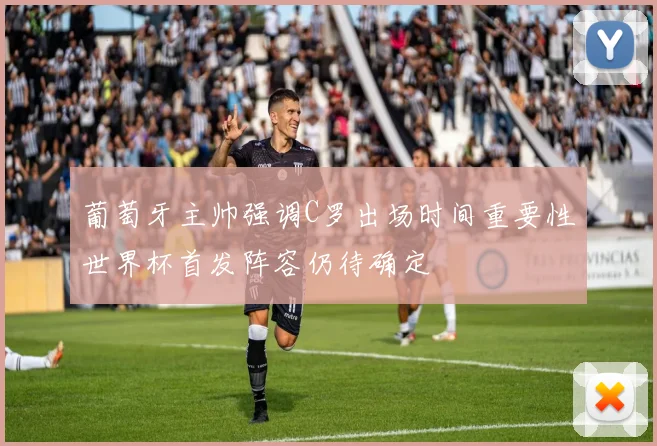 葡萄牙主帅强调C罗出场时间重要性世界杯首发阵容仍待确定