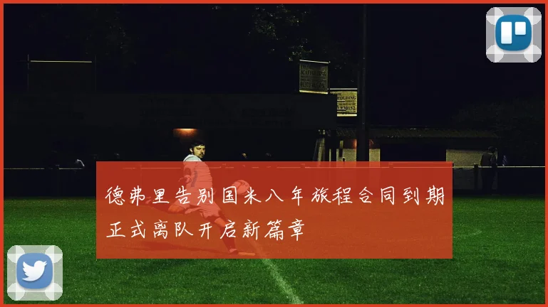 德弗里告别国米八年旅程合同到期正式离队开启新篇章