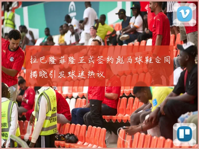 拉巴隆菲隆正式签约彪马球鞋合同揭晓引发球迷热议