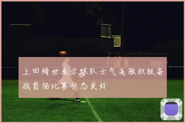 上田绮世表示球队士气高涨积极备战首场比赛状态良好