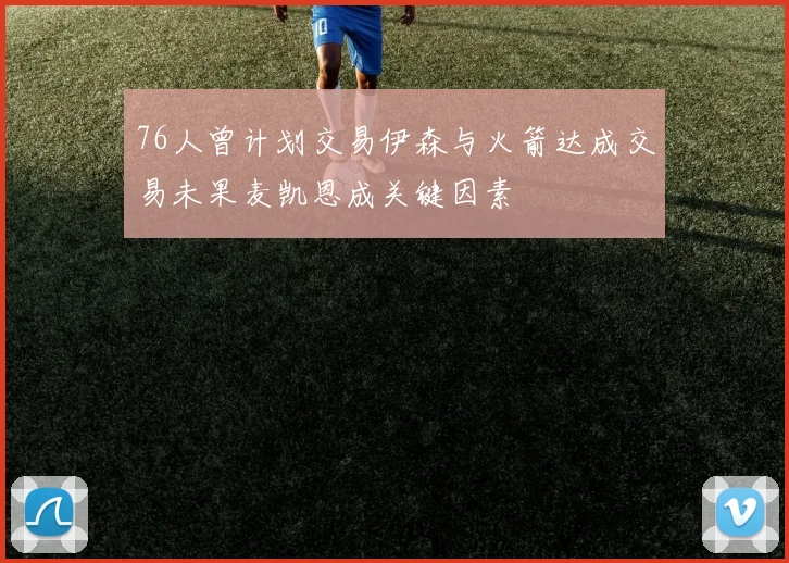 76人曾计划交易伊森与火箭达成交易未果麦凯恩成关键因素