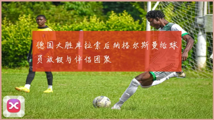 德国大胜库拉索后纳格尔斯曼给球员放假与伴侣团聚