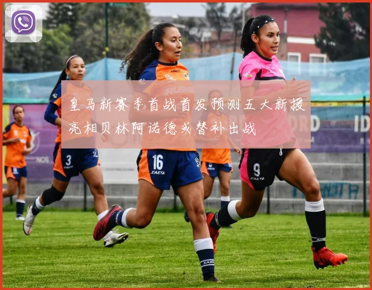 皇马新赛季首战首发预测五大新援亮相贝林阿诺德或替补出战