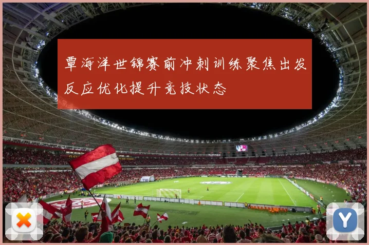 覃海洋世锦赛前冲刺训练聚焦出发反应优化提升竞技状态